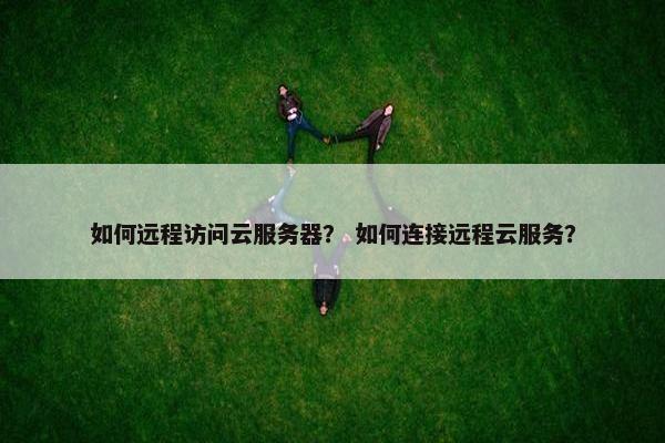 如何远程访问云服务器？ 如何连接远程云服务？