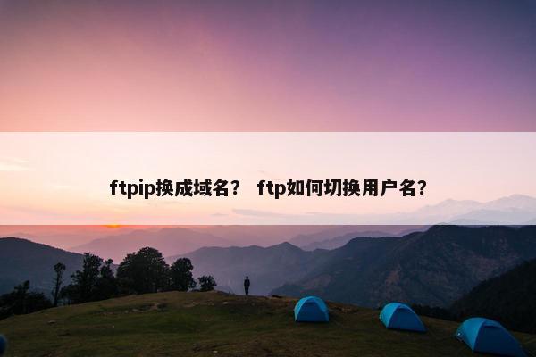 ftpip换成域名？ ftp如何切换用户名？