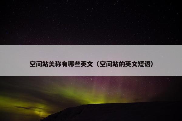 空间站美称有哪些英文（空间站的英文短语）