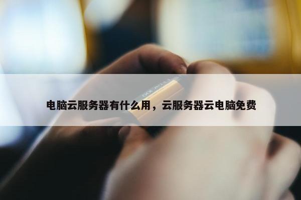 电脑云服务器有什么用，云服务器云电脑免费