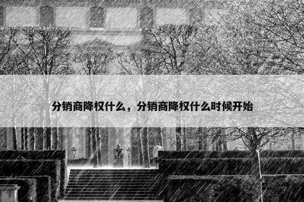 分销商降权什么，分销商降权什么时候开始