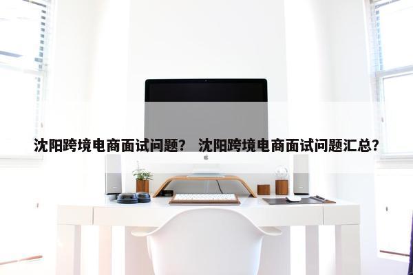 沈阳跨境电商面试问题？ 沈阳跨境电商面试问题汇总？