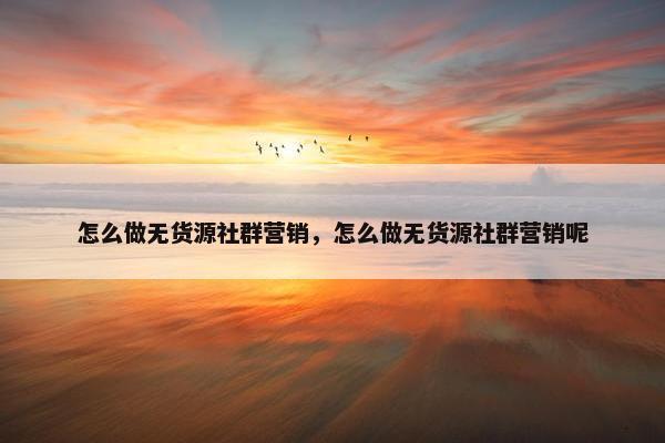 怎么做无货源社群营销，怎么做无货源社群营销呢