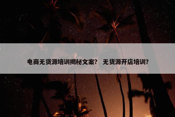 电商无货源培训揭秘文案？ 无货源开店培训？