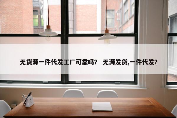 无货源一件代发工厂可靠吗？ 无源发货,一件代发？