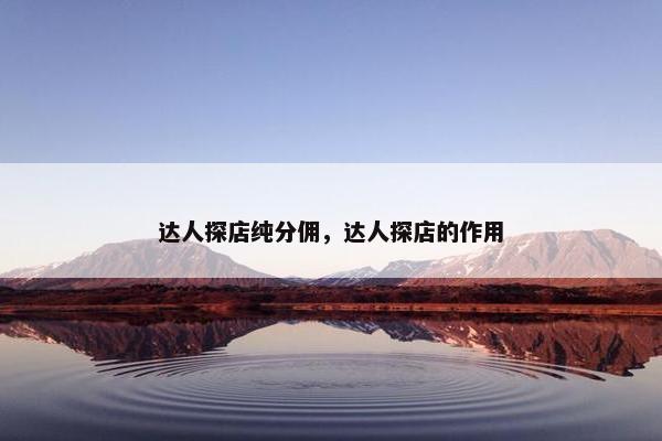达人探店纯分佣，达人探店的作用