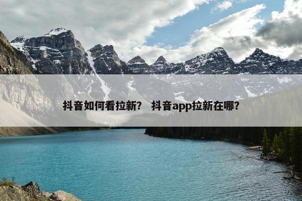 抖音如何看拉新？ 抖音app拉新在哪？