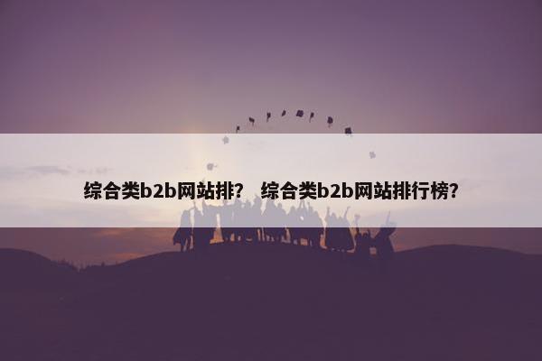 综合类b2b网站排？ 综合类b2b网站排行榜？