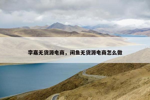 李嘉无货源电商，闲鱼无货源电商怎么做