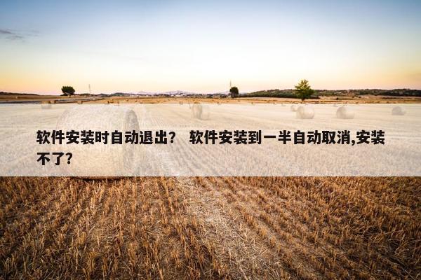 软件安装时自动退出？ 软件安装到一半自动取消,安装不了？
