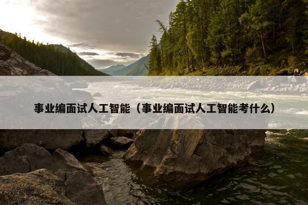 事业编面试人工智能（事业编面试人工智能考什么）