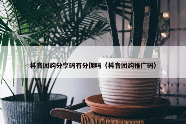 抖音团购分享码有分佣吗（抖音团购推广码）
