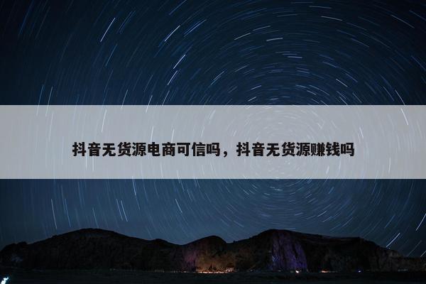 抖音无货源电商可信吗，抖音无货源赚钱吗