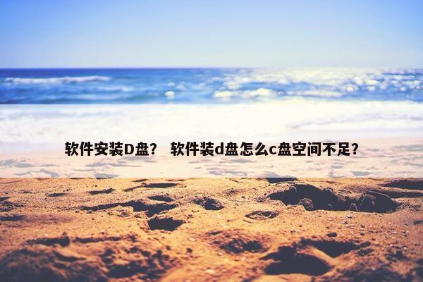 软件安装D盘？ 软件装d盘怎么c盘空间不足？