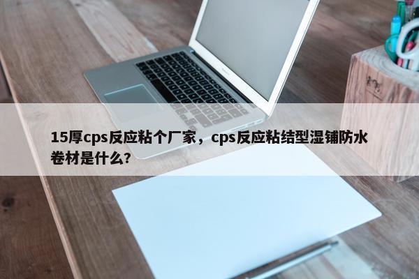 15厚cps反应粘个厂家，cps反应粘结型湿铺防水卷材是什么?