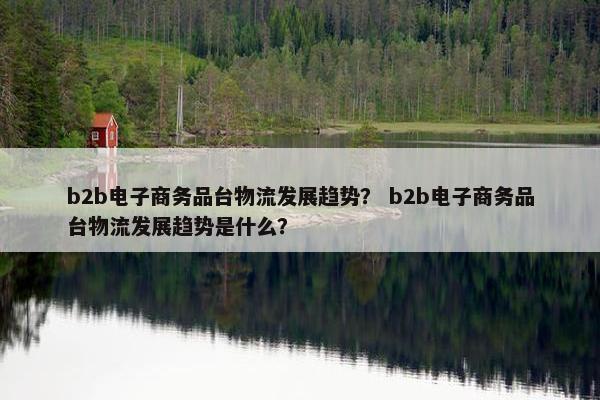 b2b电子商务品台物流发展趋势？ b2b电子商务品台物流发展趋势是什么？
