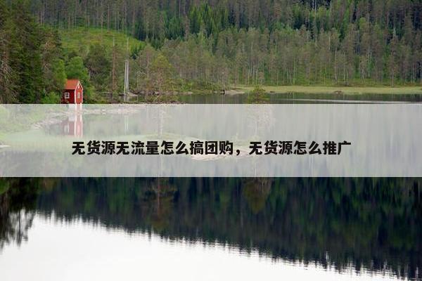 无货源无流量怎么搞团购，无货源怎么推广