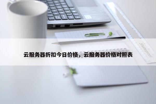 云服务器折扣今日价格，云服务器价格对照表