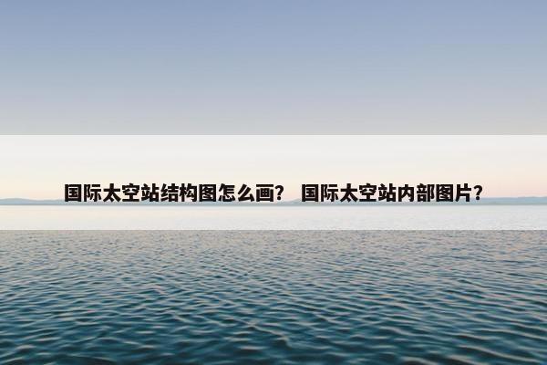 国际太空站结构图怎么画？ 国际太空站内部图片？