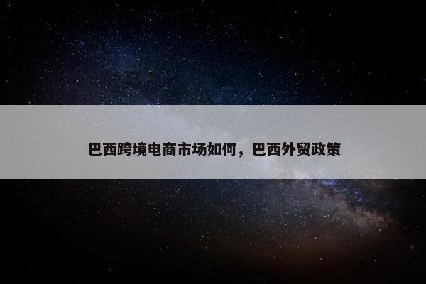 巴西跨境电商市场如何，巴西外贸政策