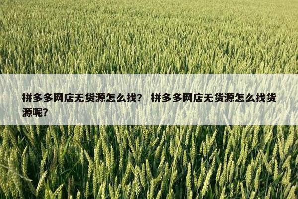 拼多多网店无货源怎么找？ 拼多多网店无货源怎么找货源呢？