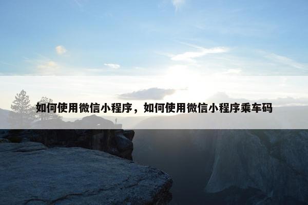 如何使用微信小程序，如何使用微信小程序乘车码