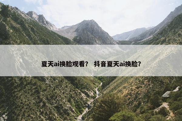 夏天ai换脸观看？ 抖音夏天ai换脸？