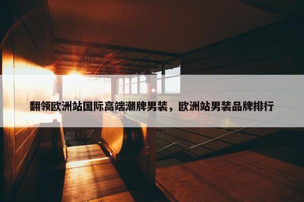 翻领欧洲站国际高端潮牌男装，欧洲站男装品牌排行