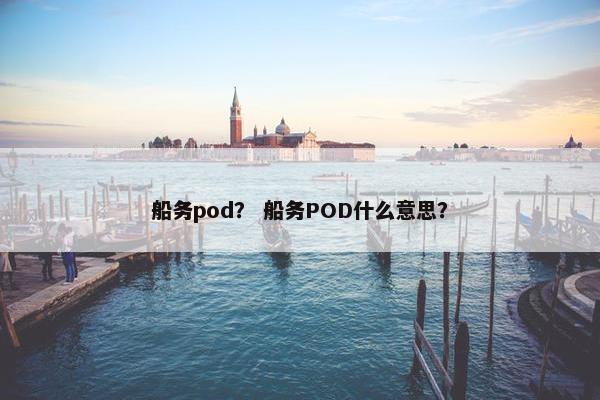 船务pod？ 船务POD什么意思？
