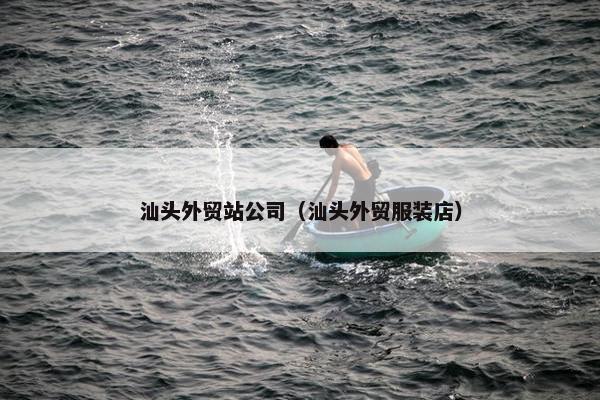 汕头外贸站公司（汕头外贸服装店）