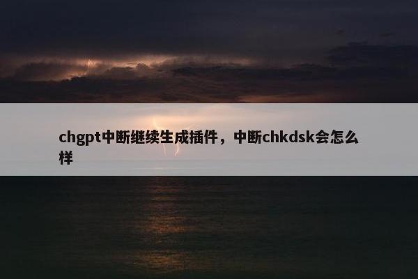 chgpt中断继续生成插件，中断chkdsk会怎么样