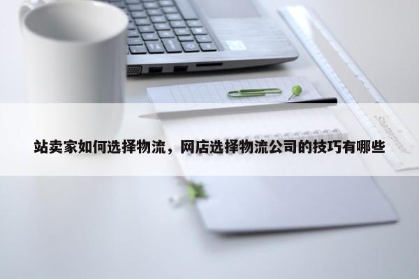 站卖家如何选择物流，网店选择物流公司的技巧有哪些