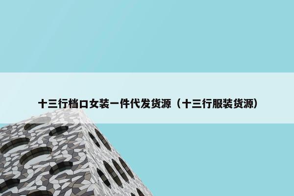 十三行档口女装一件代发货源（十三行服装货源）