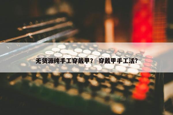 无货源纯手工穿戴甲？ 穿戴甲手工活？