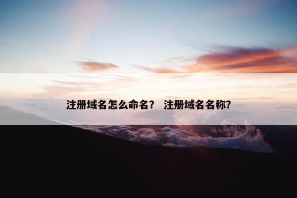 注册域名怎么命名？ 注册域名名称？