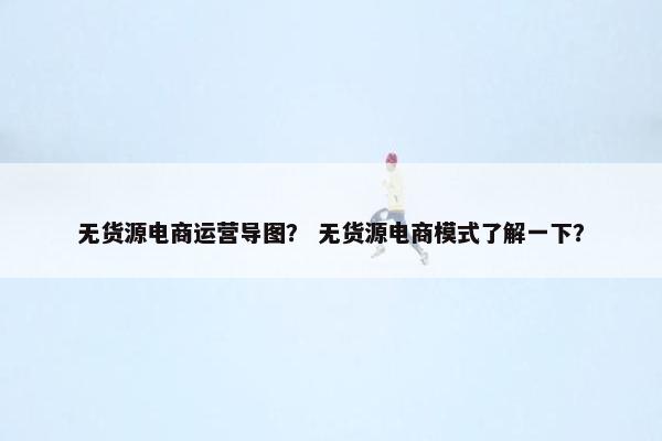 无货源电商运营导图？ 无货源电商模式了解一下？