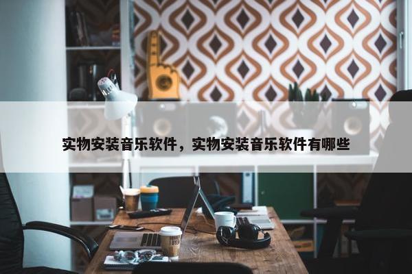 实物安装音乐软件，实物安装音乐软件有哪些