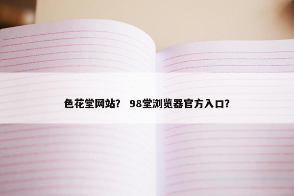 色花堂网站？ 98堂浏览器官方入口？