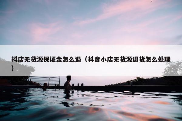抖店无货源保证金怎么退（抖音小店无货源退货怎么处理）