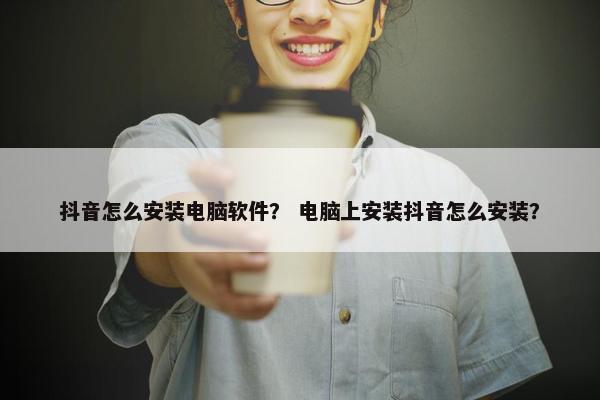 抖音怎么安装电脑软件？ 电脑上安装抖音怎么安装？