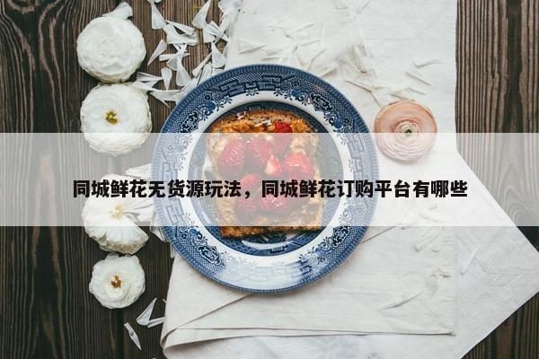 同城鲜花无货源玩法，同城鲜花订购平台有哪些