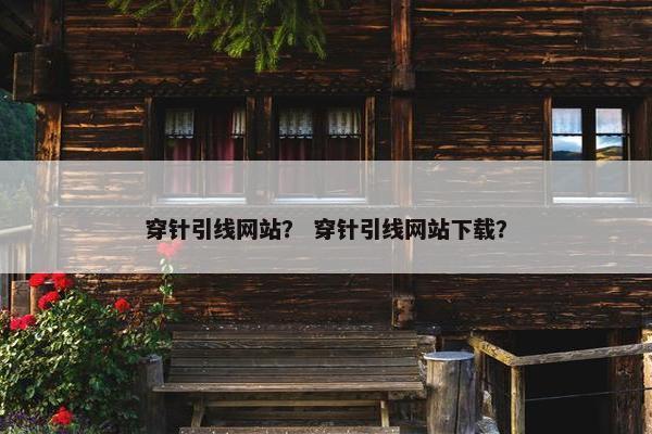穿针引线网站？ 穿针引线网站下载？