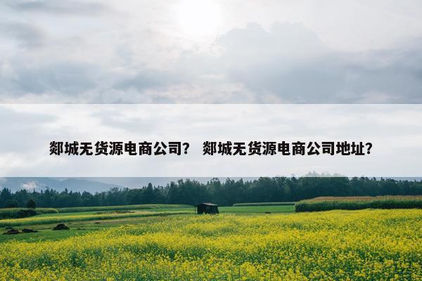 郯城无货源电商公司？ 郯城无货源电商公司地址？