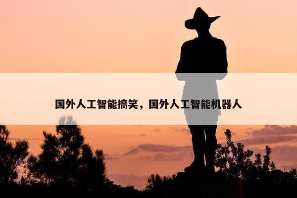 国外人工智能搞笑，国外人工智能机器人