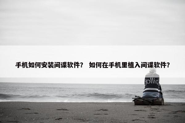 手机如何安装间谍软件？ 如何在手机里植入间谍软件？