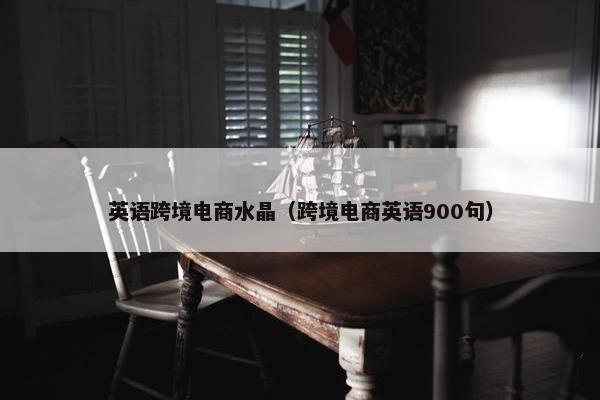英语跨境电商水晶（跨境电商英语900句）