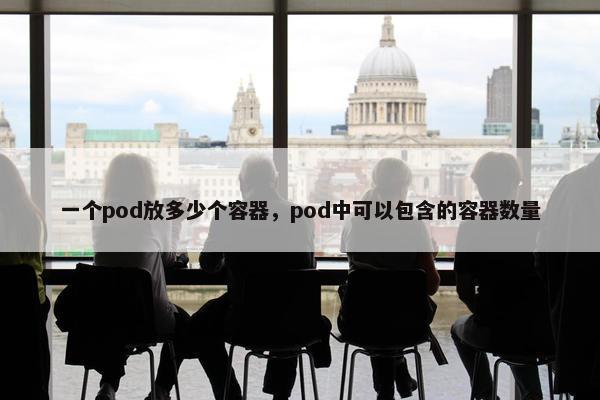 一个pod放多少个容器，pod中可以包含的容器数量