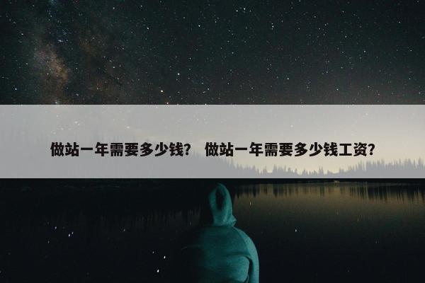 做站一年需要多少钱？ 做站一年需要多少钱工资？