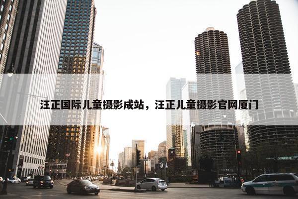 汪正国际儿童摄影成站，汪正儿童摄影官网厦门