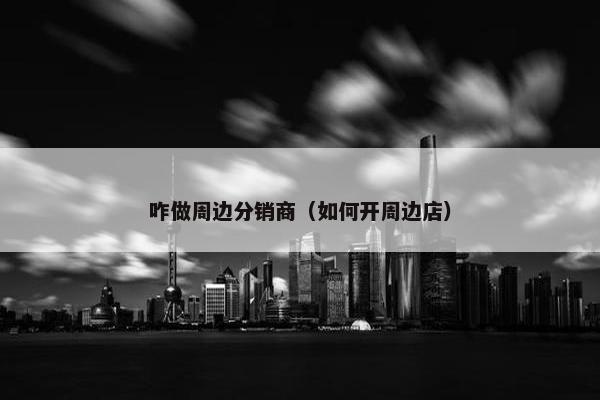 咋做周边分销商（如何开周边店）